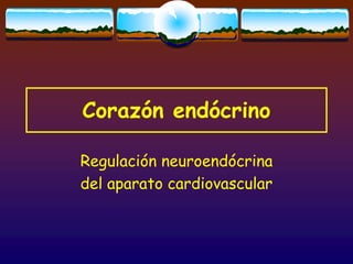 Corazón endócrino
Regulación neuroendócrina
del aparato cardiovascular
 