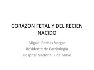 CORAZON FETAL Y DEL RECIEN NACIDO Miguel Pachas Vargas Residente de Cardiología Hospital Nacional 2 de Mayo 