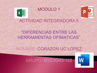 MODULO 1
ACTIVIDAD INTEGRADORA 5
“DIFERENCIAS ENTRE LAS
HERRAMIENTAS OFIMATICAS”
NOMBRE: CORAZON UC LOPEZ
GRUPO: M1C3G43-122
 