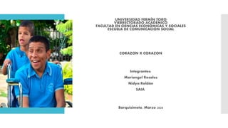 UNIVERSIDAD FERMÍN TORO
VIERRECTORADO ACADÉMICO
FACULTAD EN CIENCIAS ECONÓMICAS Y SOCIALES
ESCUELA DE COMUNICACIÓN SOCIAL
CORAZON X CORAZON
Integrantes:
Mariangel Rosales
Nidya Roldán
SAIA
Barquisimeto, Marzo 2020
 