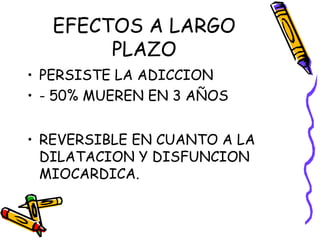 EFECTOS A LARGO
PLAZO
• PERSISTE LA ADICCION
• - 50% MUEREN EN 3 AÑOS
• REVERSIBLE EN CUANTO A LA
DILATACION Y DISFUNCION
MIOCARDICA.
 
