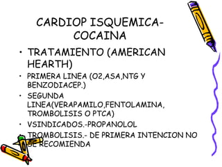 CARDIOP ISQUEMICA-
COCAINA
• TRATAMIENTO (AMERICAN
HEARTH)
• PRIMERA LINEA (O2,ASA,NTG Y
BENZODIACEP.)
• SEGUNDA
LINEA(VERAPAMILO,FENTOLAMINA,
TROMBOLISIS O PTCA)
• VSINDICADOS.-PROPANOLOL
• TROMBOLISIS.- DE PRIMERA INTENCION NO
SE RECOMIENDA
 