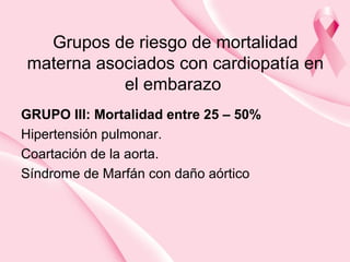 Grupos de riesgo de mortalidad
materna asociados con cardiopatía en
el embarazo
GRUPO III: Mortalidad entre 25 – 50%
Hipertensión pulmonar.
Coartación de la aorta.
Síndrome de Marfán con daño aórtico
 