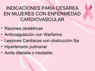 INDICACIONES PARA CESÁREA
EN MUJERES CON ENFERMEDAD
CARDIOVASCULAR
• Razones obstétricas
• Anticoagulación con Warfarina
• Lesiones Cardiacas con obstrucción fija
• Hipertensión pulmonar
• Aorta dilatada o inestable.
 