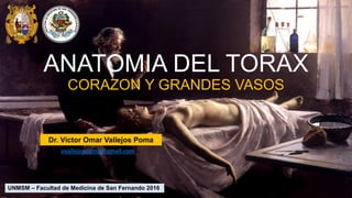 ANATOMIA DEL TORAX
CORAZON Y GRANDES VASOS
UNMSM – Facultad de Medicina de San Fernando 2016
vvallejospoma@gmail.com
Dr. Víctor Omar Vallejos Poma
 