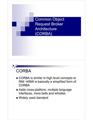 Common Object
            Request Broker
            Architecture
            (CORBA)




CORBA
CORBA is similar in high level concepts to
RMI RMI is basically a simplified form of
CORBA
Adds cross-platform, multiple language
interfaces, more bells and whistles
Widely used standard
 