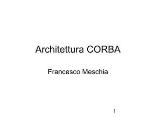 Architettura CORBA

  Francesco Meschia




                      1
 