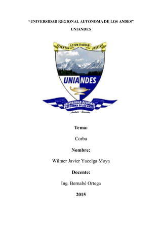 “UNIVERSIDAD REGIONAL AUTONOMA DE LOS ANDES”
UNIANDES
Tema:
Corba
Nombre:
Wilmer Javier Yacelga Moya
Docente:
Ing. Bernabé Ortega
2015
 