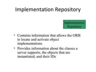 Implementation Repository
Implementation
Repository
Object Adapter
• Contains information that allows the ORB
to locate and activate object
implementations
• Provides information about the classes a
server supports, the objects that are
instantiated, and their IDs
 