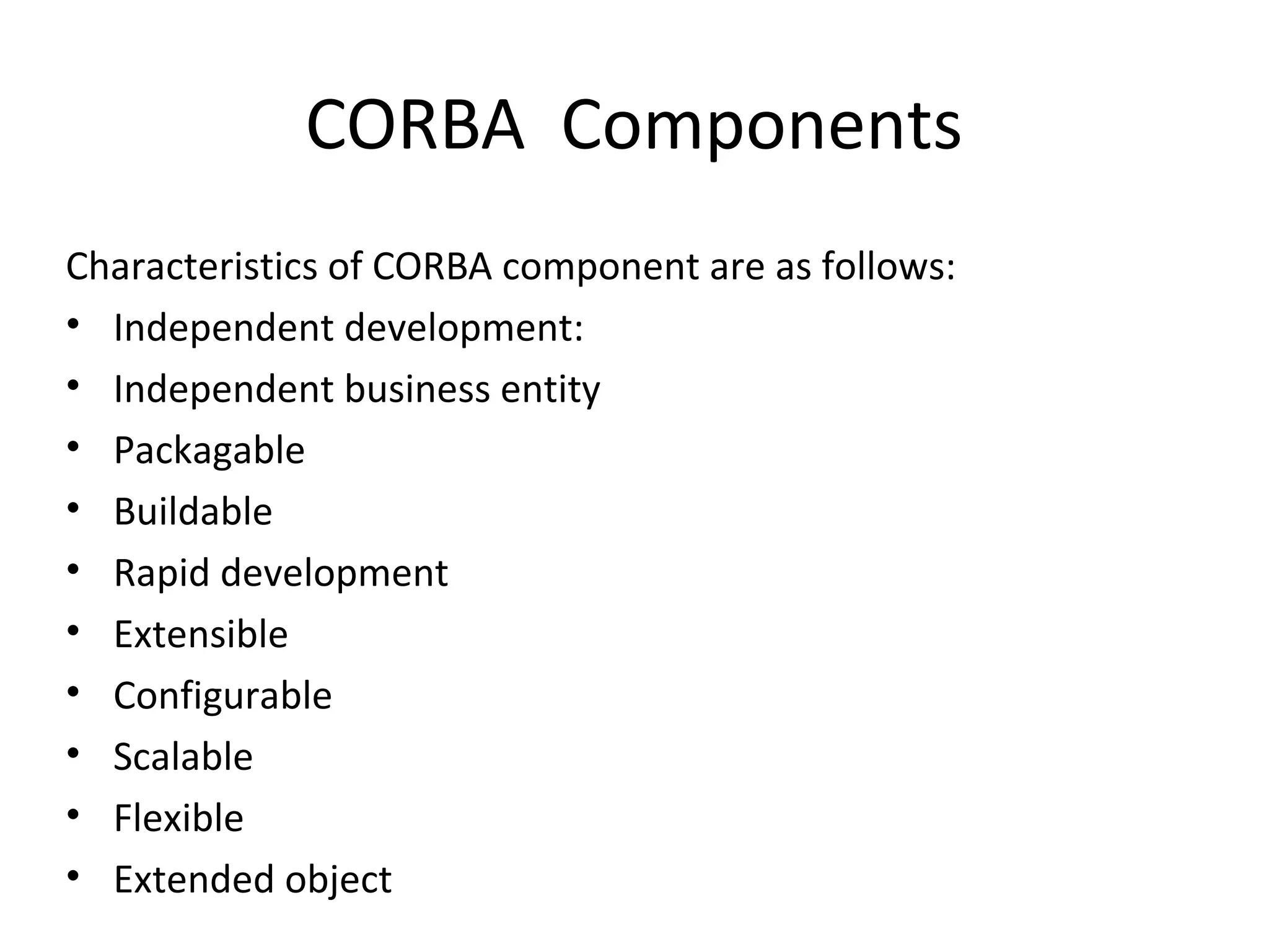 CORBA Components
Characteristics of CORBA component are as follows:
• Independent development:
• Independent business entity
• Packagable
• Buildable
• Rapid development
• Extensible
• Configurable
• Scalable
• Flexible
• Extended object
 
