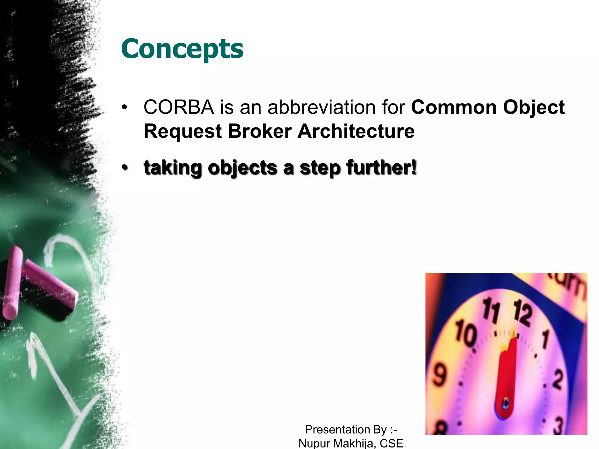 Concepts

• CORBA is an abbreviation for Common Object
  Request Broker Architecture
• taking objects a step further!




                    Presentation By :-
                   Nupur Makhija, CSE
 