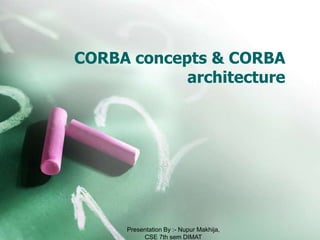 CORBA concepts & CORBA
            architecture




     Presentation By :- Nupur Makhija,
          CSE 7th sem DIMAT
 