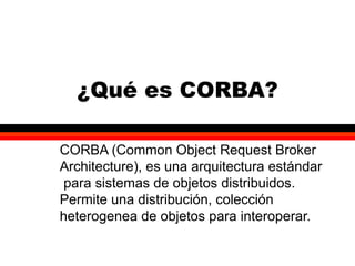 ¿Qué es CORBA? CORBA (Common Object Request Broker Architecture), es una arquitectura estándar  para sistemas de objetos distribuidos. Permite una distribución, colección heterogenea de objetos para interoperar. JLEV-2000 CORBA 