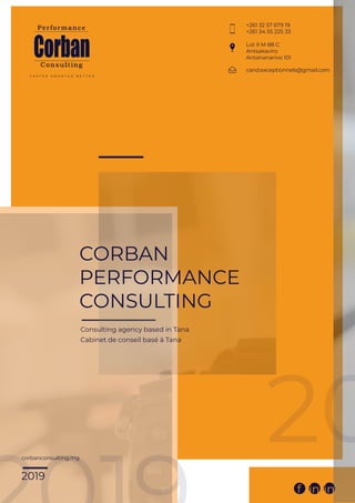 F A S T E R S M A R T E R B E T T E R
CORBAN
PERFORMANCE
CONSULTING
Consulting agency based in Tana
Cabinet de conseil basé à Tana
+261 32 57 679 19
+261 34 55 225 33
f in in
Lot II M 88 C
Antsakaviro
Antananarivo 101
cand.exceptionnels@gmail.com
corbanconsulting.mg
2019
20
 