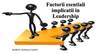 Factorii esentiali
implicatii in
Leadership
Student: Corbeanu Catalin
 