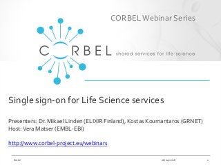 Single sign-on for Life Science services
Presenters: Dr. Mikael Linden (ELIXIR Finland), Kostas Koumantaros (GRNET)
Host:Vera Matser (EMBL-EBI)
http://www.corbel-project.eu/webinars
26/04/2018footer 1
CORBEL Webinar Series
 