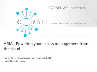 ARIA - Powering your access management from
the cloud
Presenters: Fiona Sanderson (Instruct-ERIC)
Host: Natalie Haley
CORBEL Webinar Series
 
