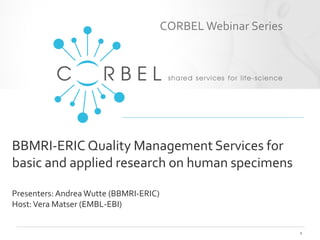 BBMRI-ERIC Quality Management Services for
basic and applied research on human specimens
Presenters: Andrea Wutte (BBMRI-ERIC)
Host:Vera Matser (EMBL-EBI)
1
CORBEL Webinar Series
 