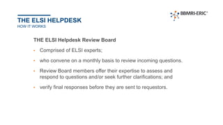 THE ELSI HELPDESK
HOW IT WORKS
THE ELSI Helpdesk Review Board
• Comprised of ELSI experts;
• who convene on a monthly basi...