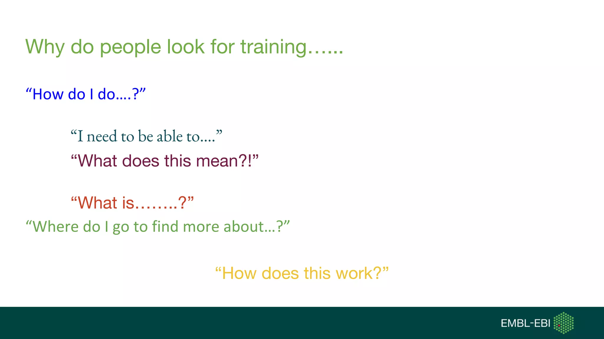 Why do people look for training…...
“How do I do….?”
“I need to be able to….”
“What does this mean?!”
“What is……..?”
“Where do I go to find more about…?”
“How does this work?”
 