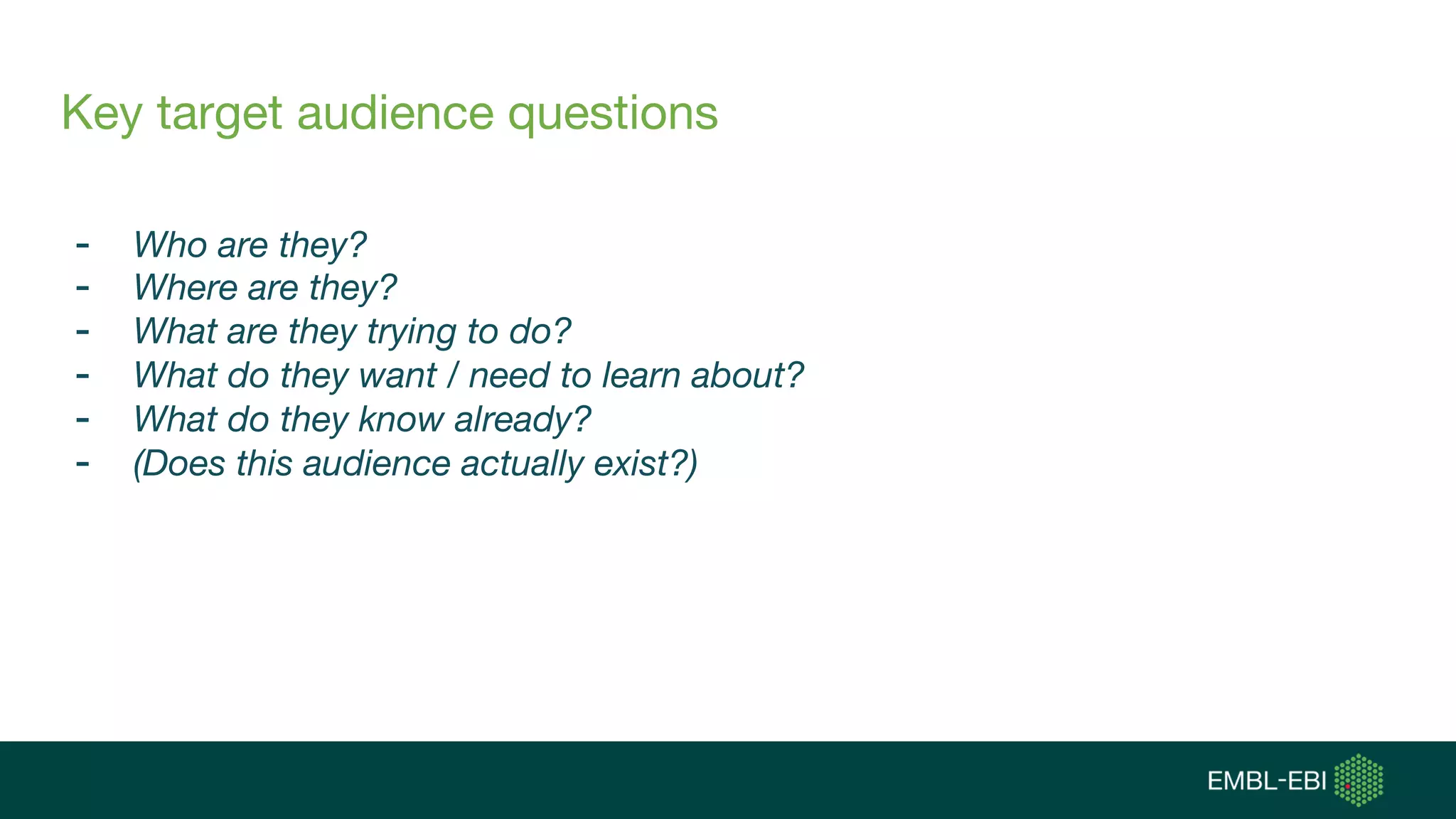 Key target audience questions
- Who are they?
- Where are they?
- What are they trying to do?
- What do they want / need to learn about?
- What do they know already?
- (Does this audience actually exist?)
 