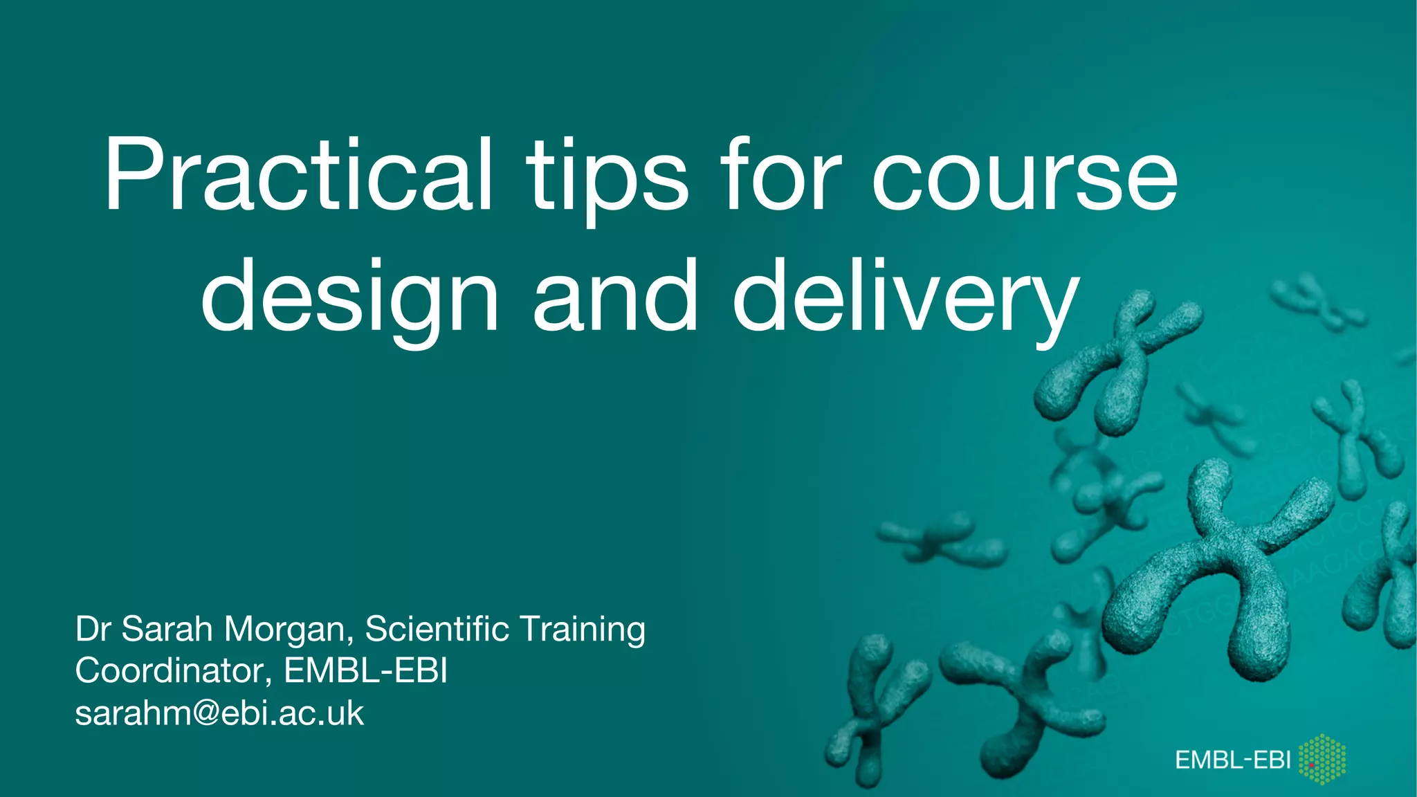 Dr Sarah Morgan, Scientific Training
Coordinator, EMBL-EBI
sarahm@ebi.ac.uk
Practical tips for course
design and delivery
 