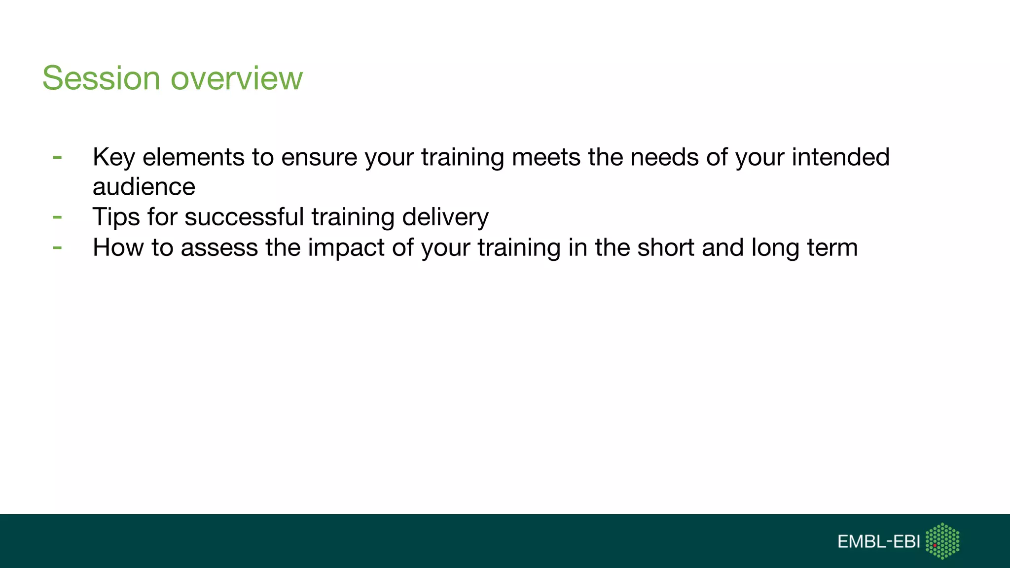 Session overview
- Key elements to ensure your training meets the needs of your intended
audience
- Tips for successful training delivery
- How to assess the impact of your training in the short and long term
 