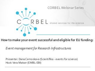 How to make your event successful and eligible for EU funding:
Event management for Research Infrastructures
CORBELWebinar Series
Presenter: Dana Cernoskova (Scientiﬁka - events for science)
Host:Vera Matser (EMBL-EBI)
 