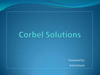 Corbel Solutions Presented by: Bob Fairbanks 