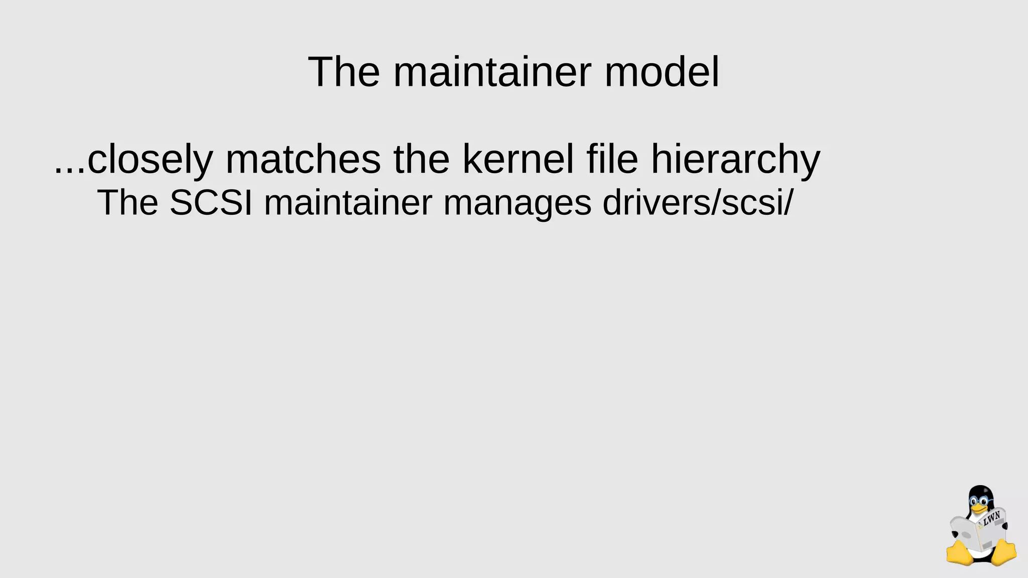 The maintainer model
...closely matches the kernel file hierarchy
The SCSI maintainer manages drivers/scsi/
 