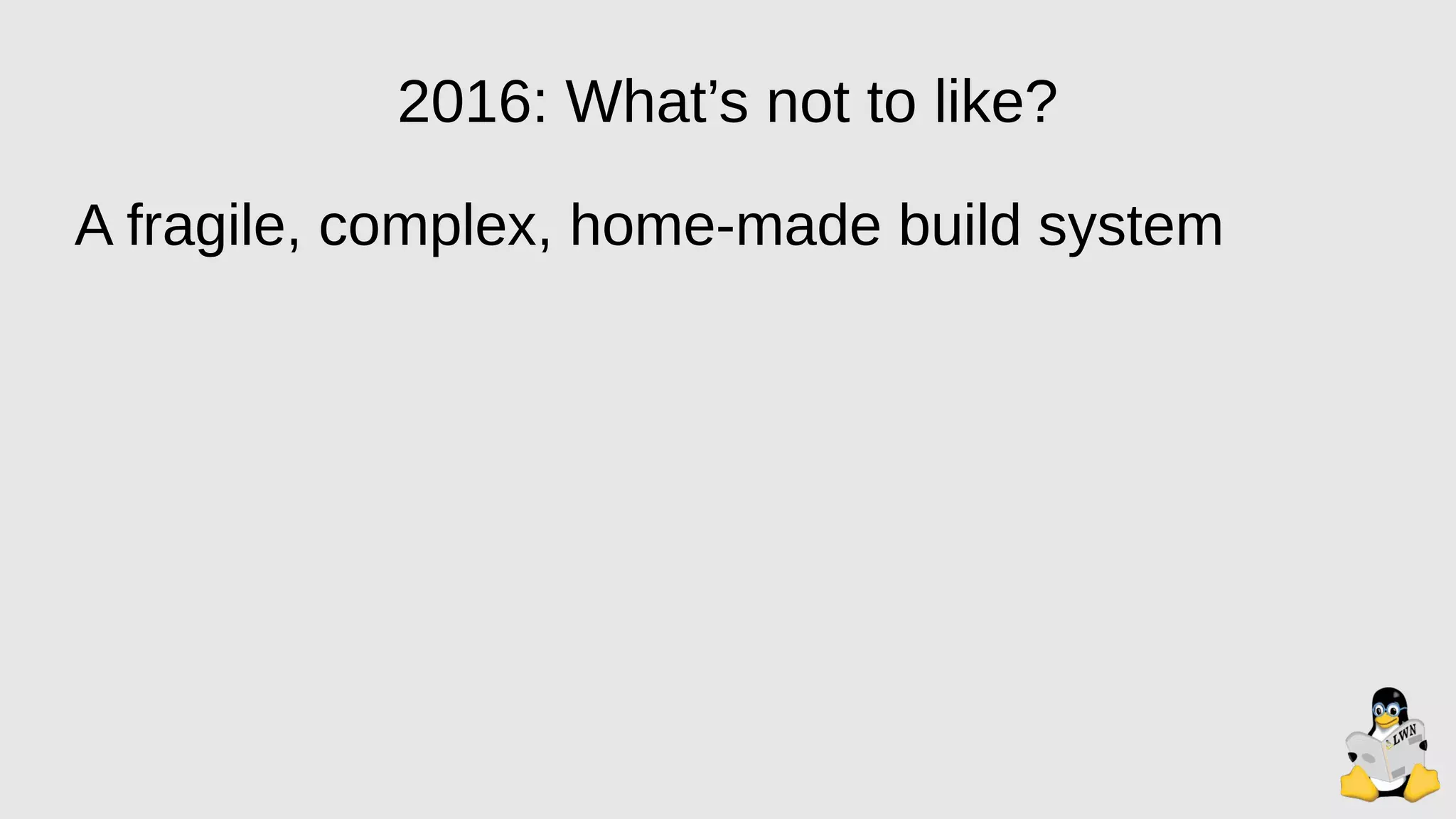 2016: What’s not to like?
A fragile, complex, home-made build system
 