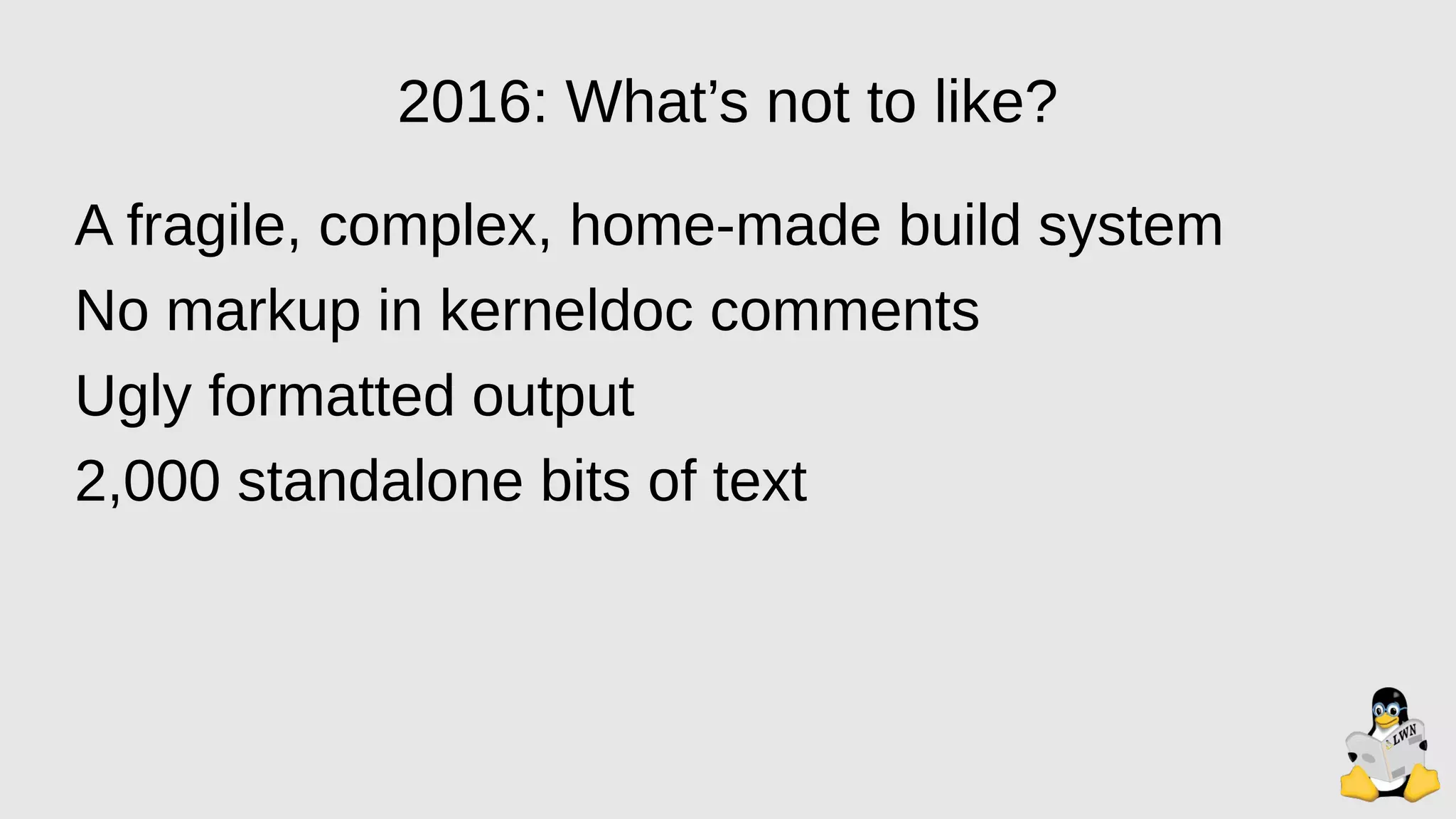 2016: What’s not to like?
A fragile, complex, home-made build system
No markup in kerneldoc comments
Ugly formatted output
2,000 standalone bits of text
 