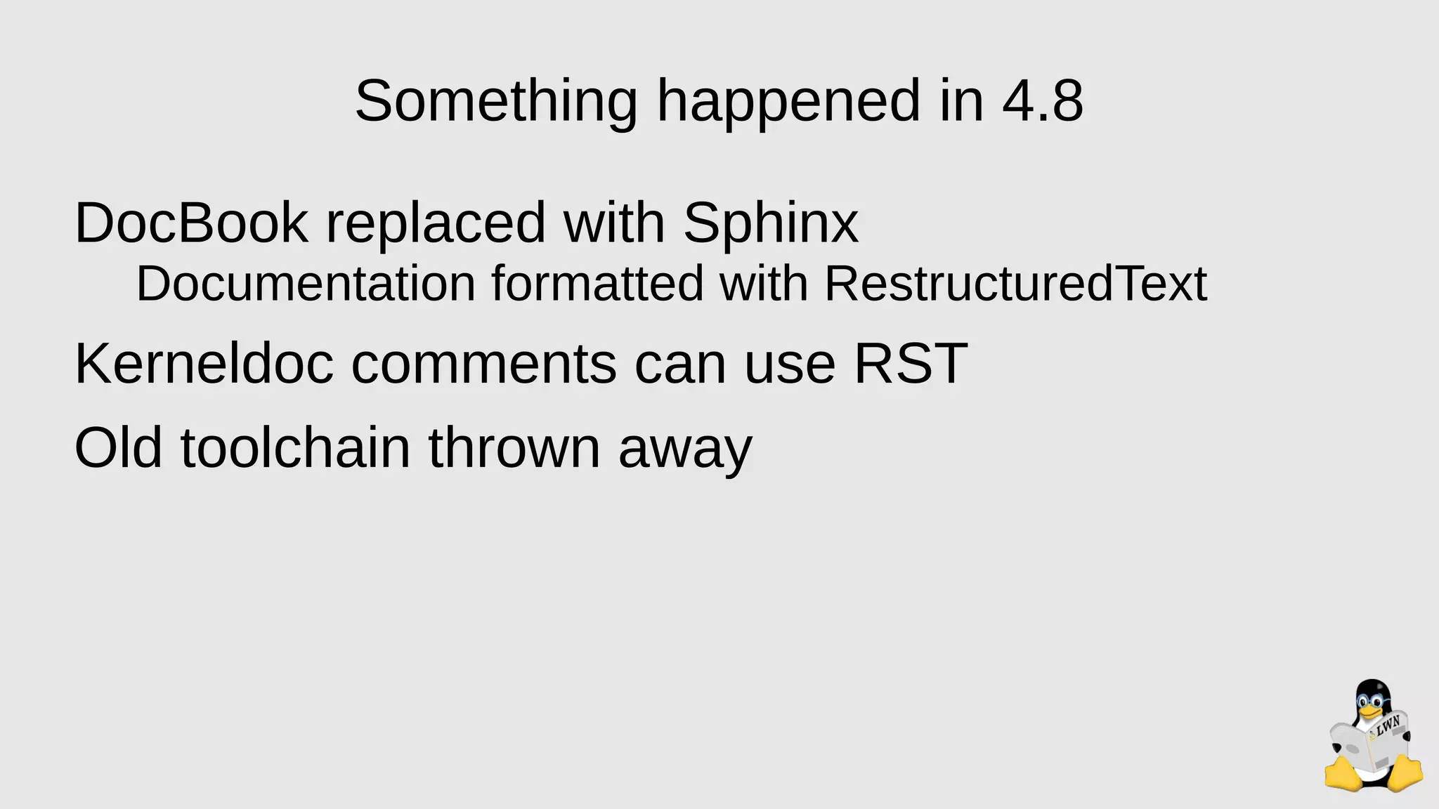 Something happened in 4.8
DocBook replaced with Sphinx
Documentation formatted with RestructuredText
Kerneldoc comments can use RST
Old toolchain thrown away
 