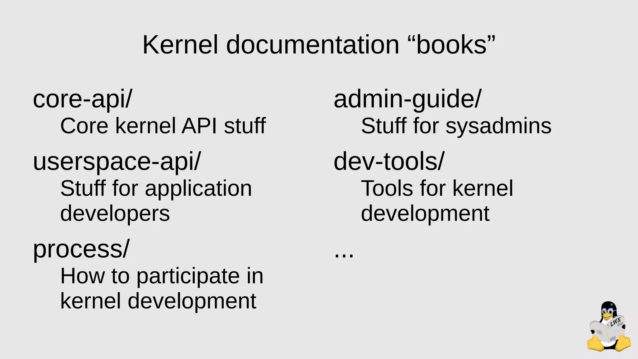 Kernel documentation “books”
core-api/
Core kernel API stuff
userspace-api/
Stuff for application
developers
process/
How to participate in
kernel development
admin-guide/
Stuff for sysadmins
dev-tools/
Tools for kernel
development
...
 