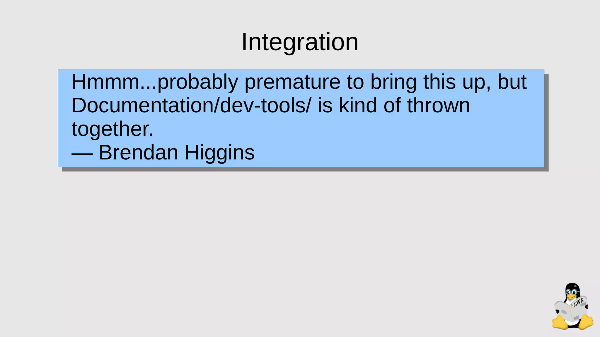 Integration
Hmmm...probably premature to bring this up, but
Documentation/dev-tools/ is kind of thrown
together.
— Brendan Higgins
 