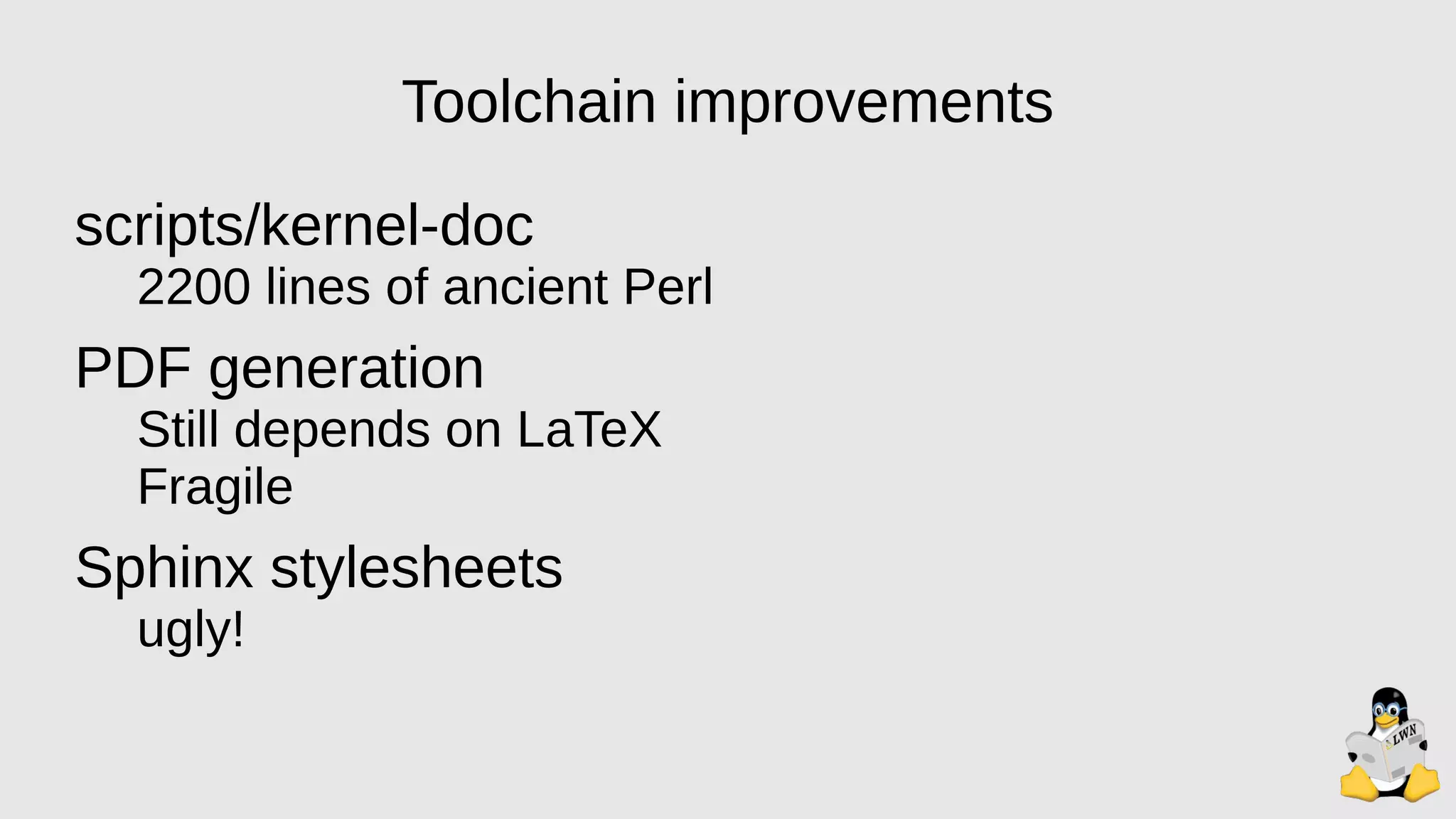 Toolchain improvements
scripts/kernel-doc
2200 lines of ancient Perl
PDF generation
Still depends on LaTeX
Fragile
Sphinx stylesheets
ugly!
 