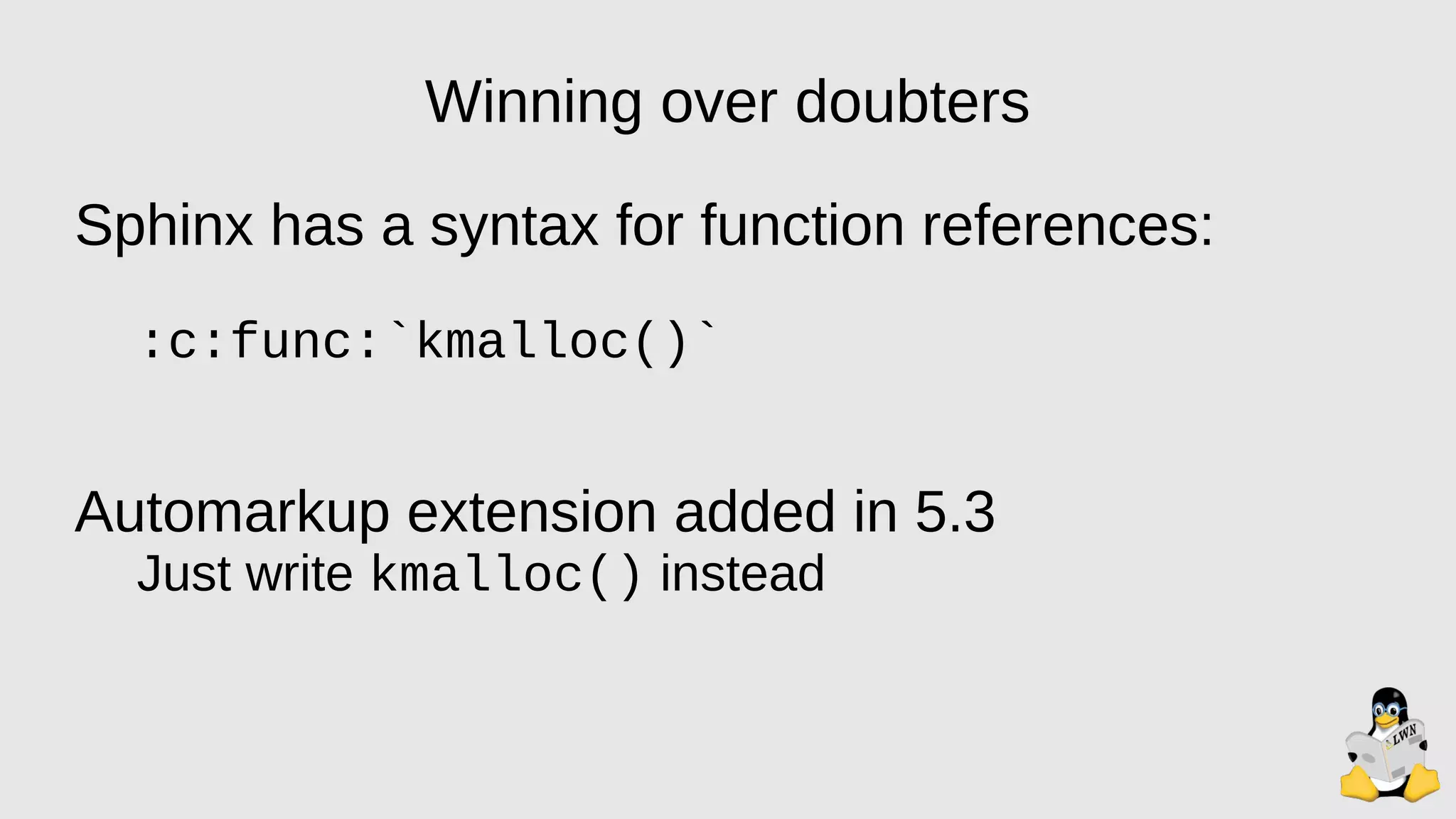 Winning over doubters
Sphinx has a syntax for function references:
:c:func:`kmalloc()`
Automarkup extension added in 5.3
Just write kmalloc() instead
 