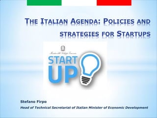THE ITALIAN AGENDA: POLICIES AND STRATEGIES FOR STARTUPS 
Stefano Firpo 
Head of Technical Secretariat of Italian Minister of Economic Development 
 