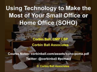 Using Technology to Make the
 Most of Your Small Office or
    Home Office (SOHO)

               Corbin Ball, CMP CSP
              Corbin Ball Associates

Course Notes: corbinball.com/assets/soho-pcma.pdf
          Twitter: @corbinball #pcmacl

                 © Corbin Ball Associates
 