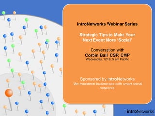 introNetworks Webinar Series Strategic Tips to Make Your Next Event More ‘Social’ Conversation with Corbin Ball, CSP, CMP Wednesday, 12/16, 9 am Pacific Sponsored by introNetworks ‘We transform businesses with smart social networks’ 