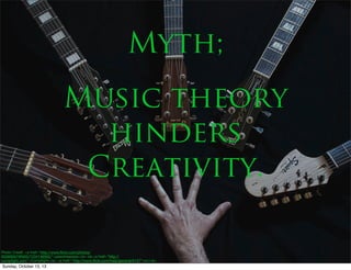 Myth;
Music theory
hinders
Creativity.
Photo Credit: <a href="http://www.ﬂickr.com/photos/
65069067@N00/7234146562/">pasotraspaso</a> via <a href="http://
compﬁght.com">Compﬁght</a> <a href="http://www.ﬂickr.com/help/general/#147">cc</a>

Sunday, October 13, 13

 