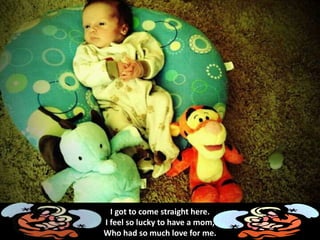 I got to come straight here.
I feel so lucky to have a mom,
Who had so much love for me.
 