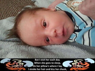 But I visit her each day.
When she goes to sleep,
On her pillow's where I lay.
I stroke her hair and kiss her cheek,
 