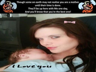 Though some on earth may not realize you are a mother,
until their time is done.
They'll be up here with Me one day,
And you'll know that you're the best one!
 