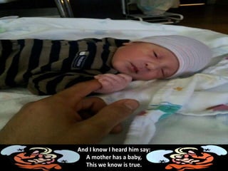 And I know I heard him say:
A mother has a baby,
This we know is true.
 