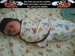 But, God, can you be a mother,
When your baby's not with you?
Yes, you can he replied,
 