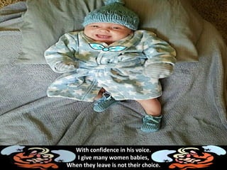 With confidence in his voice.
I give many women babies,
When they leave is not their choice.
 
