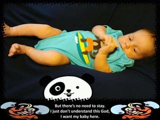 But there’s no need to stay.
I just don't understand this God,
I want my baby here.
 