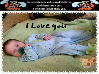 He took a breath and cleared his throat,
And then I saw a tear.
I wish that I could show you,
 