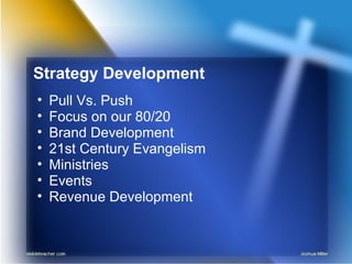 Strategy Development
• Pull Vs. Push
• Focus on our 80/20
• Brand Development
• 21st Century Evangelism
• Ministries
• Events
• Revenue Development
 